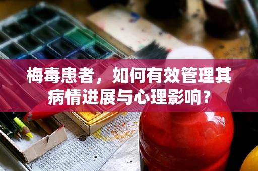 梅毒患者，如何有效管理其病情进展与心理影响？