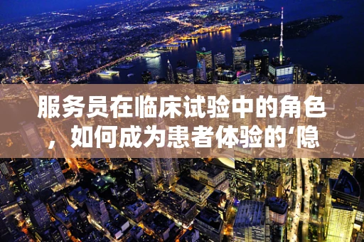 服务员在临床试验中的角色，如何成为患者体验的‘隐形冠军’？