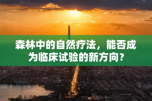 森林中的自然疗法，能否成为临床试验的新方向？