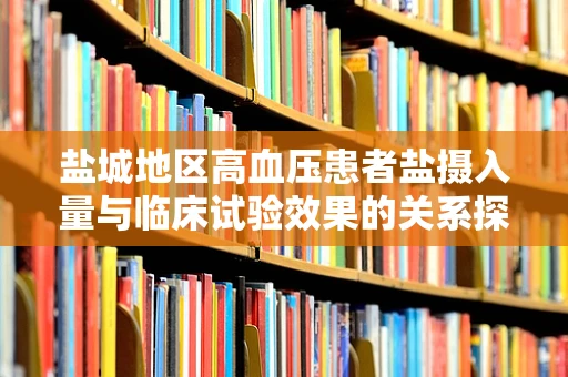 盐城地区高血压患者盐摄入量与临床试验效果的关系探究