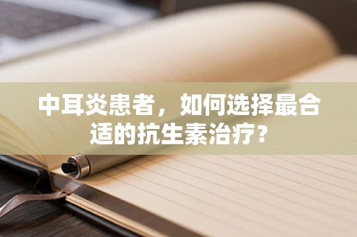 中耳炎患者，如何选择最合适的抗生素治疗？