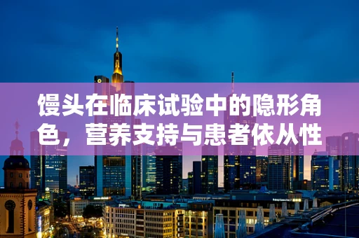 馒头在临床试验中的隐形角色，营养支持与患者依从性的微妙平衡
