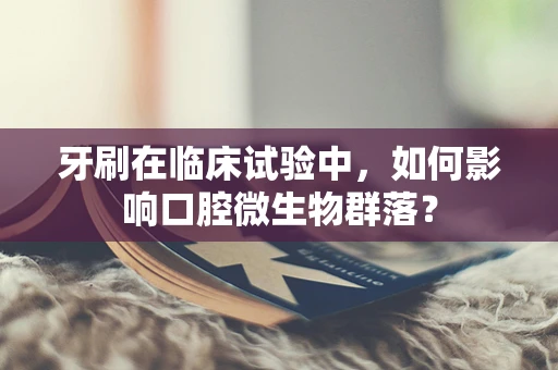 牙刷在临床试验中，如何影响口腔微生物群落？