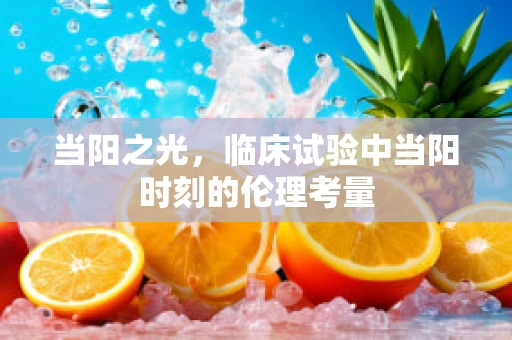 当阳之光，临床试验中当阳时刻的伦理考量
