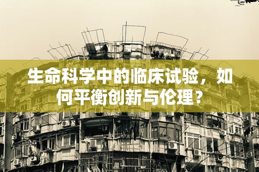 生命科学中的临床试验，如何平衡创新与伦理？