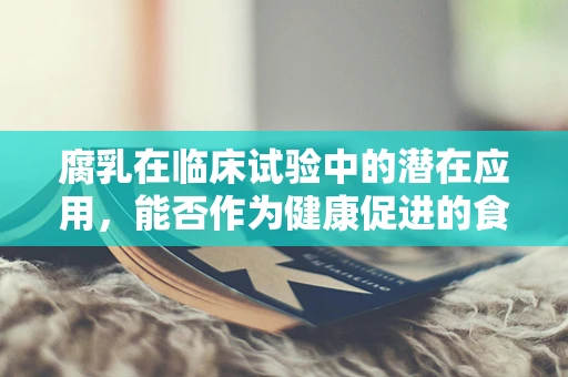 腐乳在临床试验中的潜在应用，能否作为健康促进的食品补充剂？