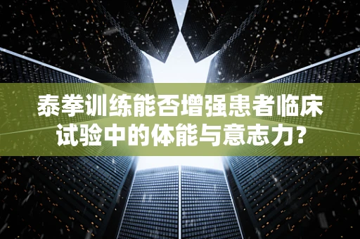 泰拳训练能否增强患者临床试验中的体能与意志力？