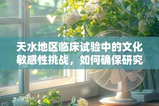 天水地区临床试验中的文化敏感性挑战，如何确保研究的有效性和参与者的福祉？