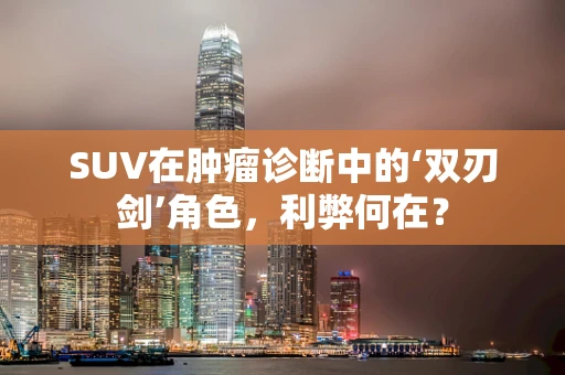 SUV在肿瘤诊断中的‘双刃剑’角色，利弊何在？