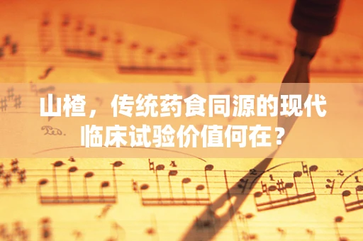山楂，传统药食同源的现代临床试验价值何在？