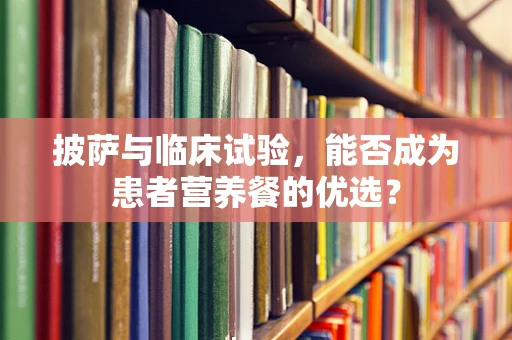 披萨与临床试验，能否成为患者营养餐的优选？