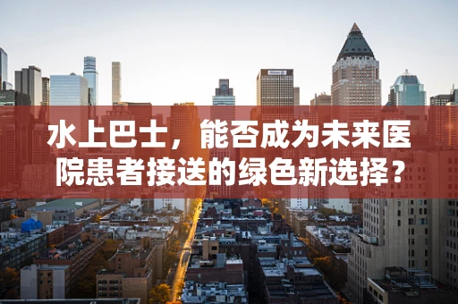 水上巴士，能否成为未来医院患者接送的绿色新选择？