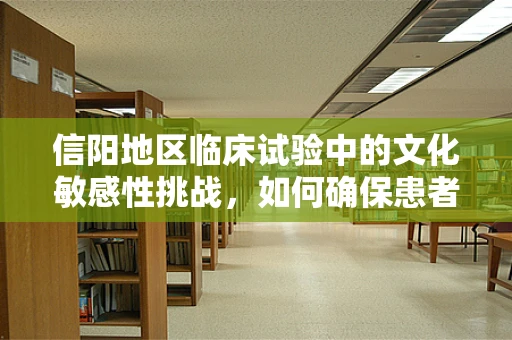 信阳地区临床试验中的文化敏感性挑战，如何确保患者参与的真诚性？