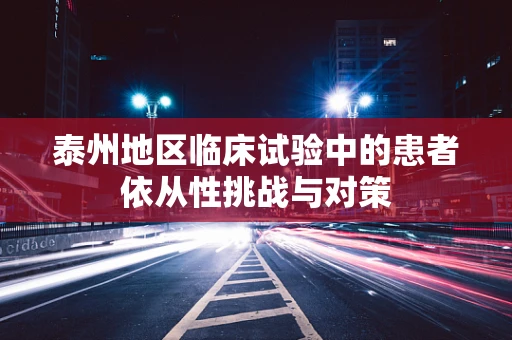 泰州地区临床试验中的患者依从性挑战与对策