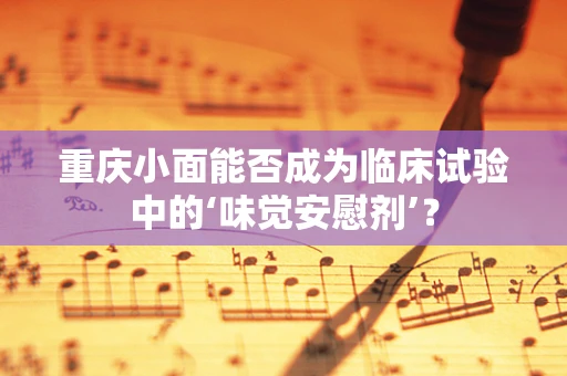 重庆小面能否成为临床试验中的‘味觉安慰剂’？