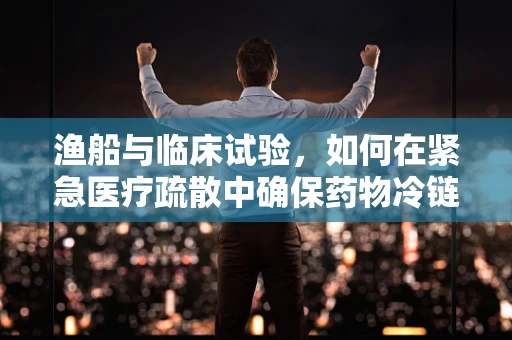 渔船与临床试验，如何在紧急医疗疏散中确保药物冷链的完整性？