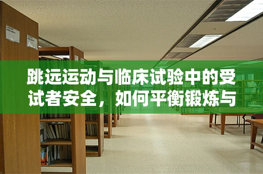 跳远运动与临床试验中的受试者安全，如何平衡锻炼与风险？