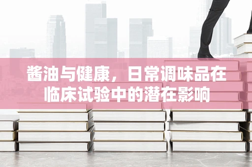酱油与健康，日常调味品在临床试验中的潜在影响
