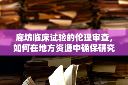 廊坊临床试验的伦理审查，如何在地方资源中确保研究公正性？