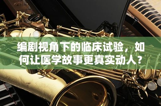编剧视角下的临床试验，如何让医学故事更真实动人？