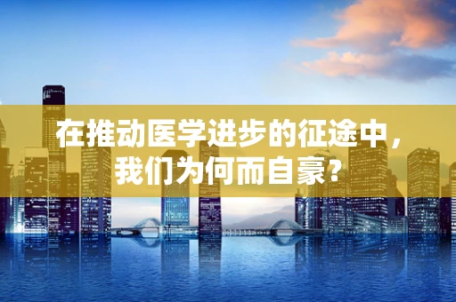 在推动医学进步的征途中，我们为何而自豪？