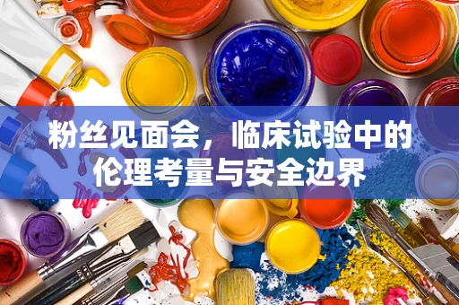 粉丝见面会，临床试验中的伦理考量与安全边界