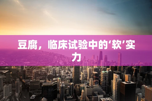 豆腐，临床试验中的‘软’实力
