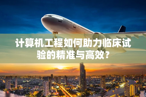 计算机工程如何助力临床试验的精准与高效？