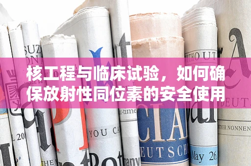 核工程与临床试验，如何确保放射性同位素的安全使用？