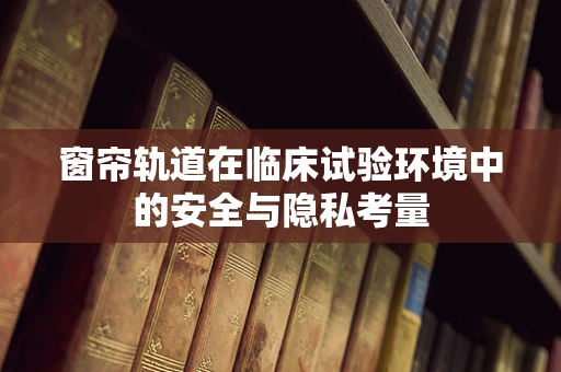 窗帘轨道在临床试验环境中的安全与隐私考量