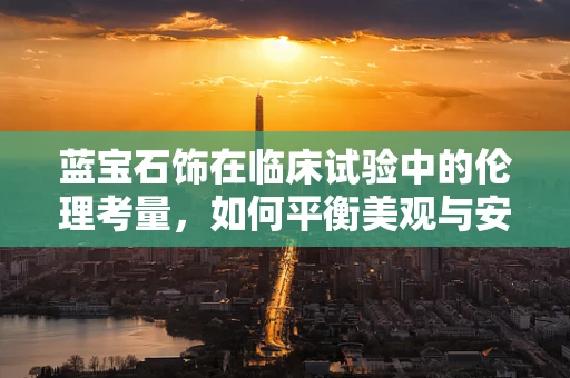 蓝宝石饰在临床试验中的伦理考量，如何平衡美观与安全？
