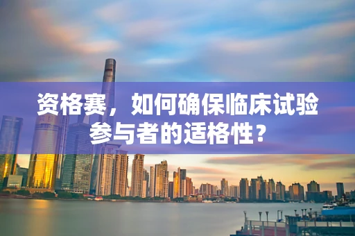 资格赛，如何确保临床试验参与者的适格性？