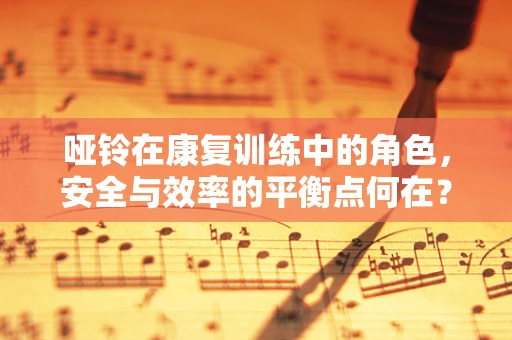 哑铃在康复训练中的角色，安全与效率的平衡点何在？