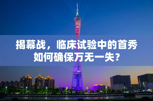 揭幕战，临床试验中的首秀如何确保万无一失？
