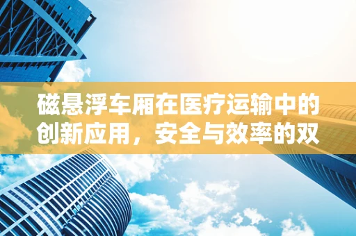 磁悬浮车厢在医疗运输中的创新应用，安全与效率的双重考量