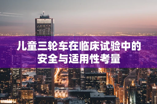 儿童三轮车在临床试验中的安全与适用性考量