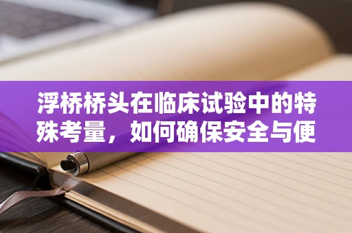 浮桥桥头在临床试验中的特殊考量，如何确保安全与便利的平衡？
