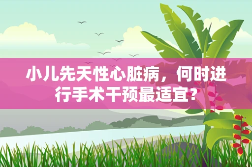 小儿先天性心脏病，何时进行手术干预最适宜？
