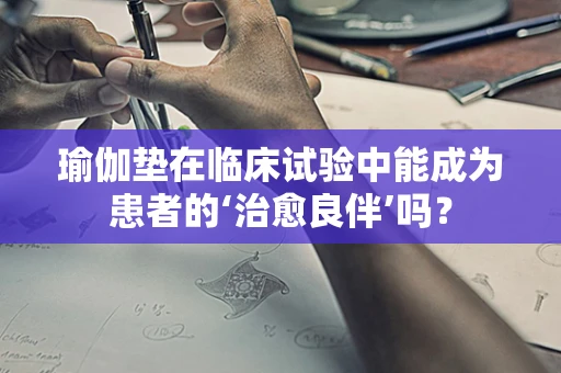 瑜伽垫在临床试验中能成为患者的‘治愈良伴’吗？