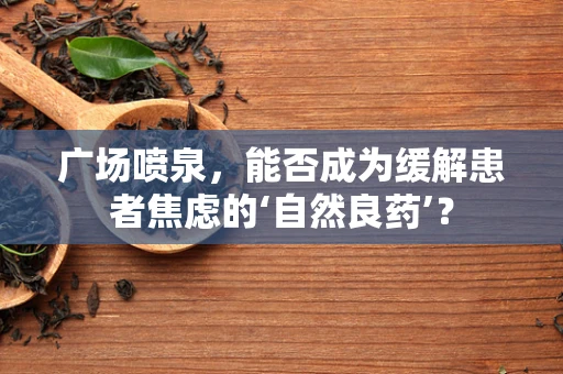 广场喷泉，能否成为缓解患者焦虑的‘自然良药’？
