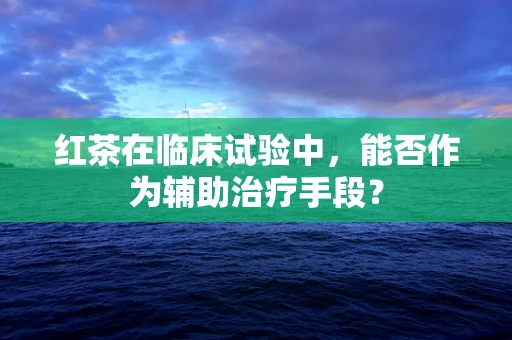 红茶在临床试验中，能否作为辅助治疗手段？