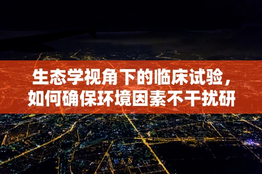 生态学视角下的临床试验，如何确保环境因素不干扰研究结果？