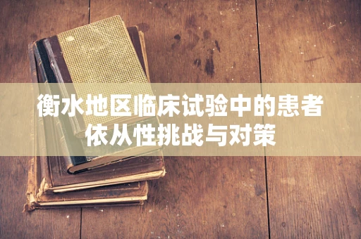 衡水地区临床试验中的患者依从性挑战与对策