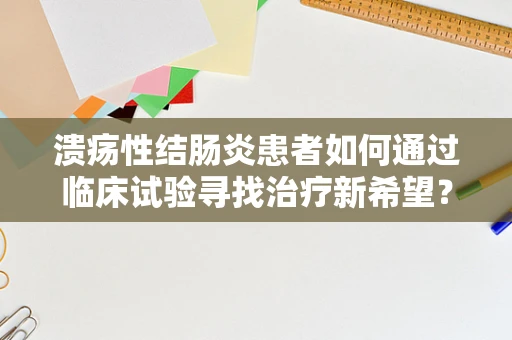 溃疡性结肠炎患者如何通过临床试验寻找治疗新希望？