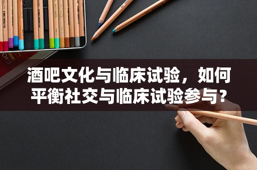 酒吧文化与临床试验，如何平衡社交与临床试验参与？