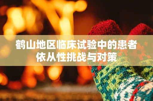 鹤山地区临床试验中的患者依从性挑战与对策