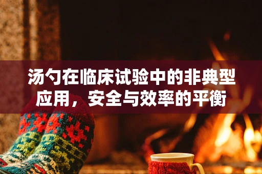 汤勺在临床试验中的非典型应用，安全与效率的平衡