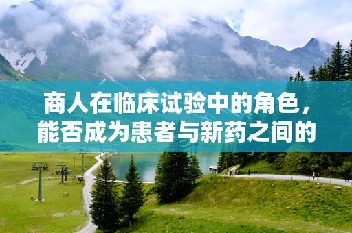 商人在临床试验中的角色，能否成为患者与新药之间的桥梁？