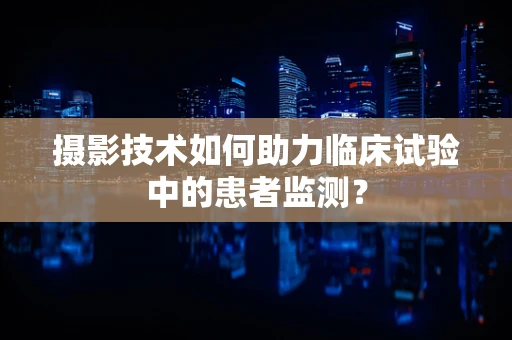 摄影技术如何助力临床试验中的患者监测？