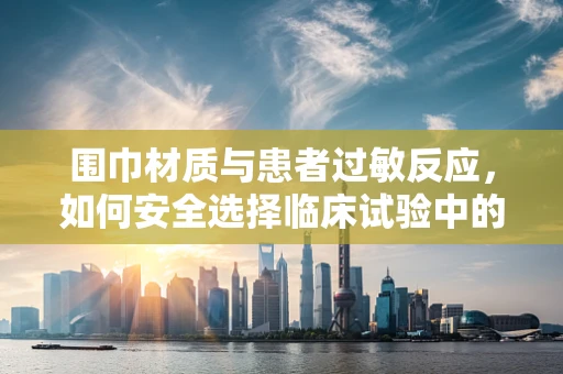 围巾材质与患者过敏反应，如何安全选择临床试验中的保暖用品？